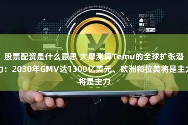 股票配资是什么意思 大摩测算Temu的全球扩张潜力：2030年GMV达1300亿美元、欧洲和拉美将是主力