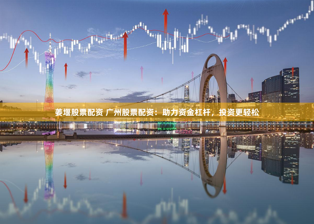 姜堰股票配资 广州股票配资：助力资金杠杆，投资更轻松