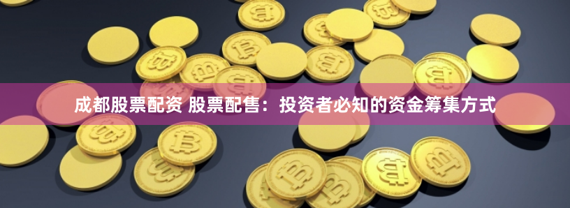 成都股票配资 股票配售：投资者必知的资金筹集方式