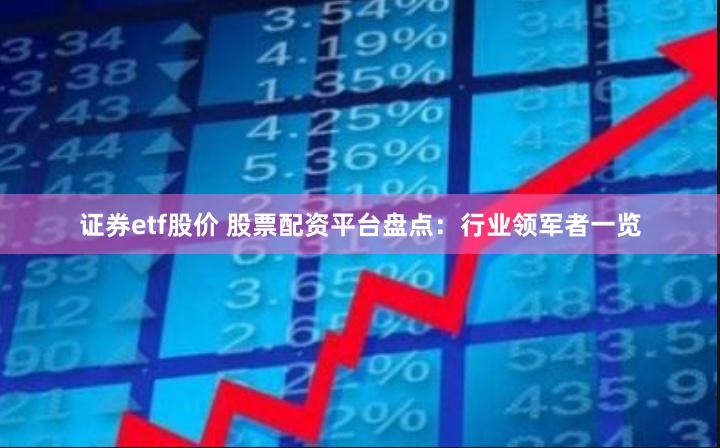 证券etf股价 股票配资平台盘点：行业领军者一览