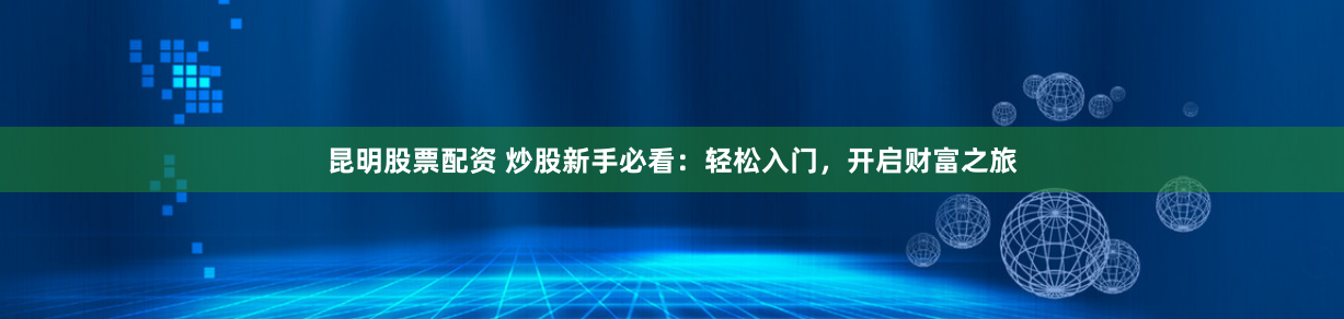 昆明股票配资 炒股新手必看：轻松入门，开启财富之旅