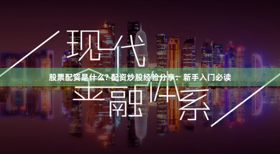 股票配资是什么? 配资炒股经验分享：新手入门必读