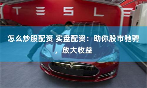 怎么炒股配资 实盘配资：助你股市驰骋，放大收益