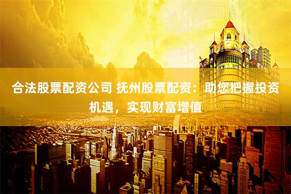 合法股票配资公司 抚州股票配资：助您把握投资机遇，实现财富增值