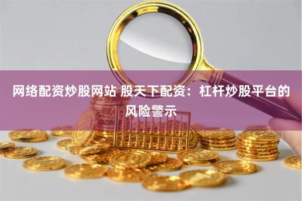 网络配资炒股网站 股天下配资：杠杆炒股平台的风险警示