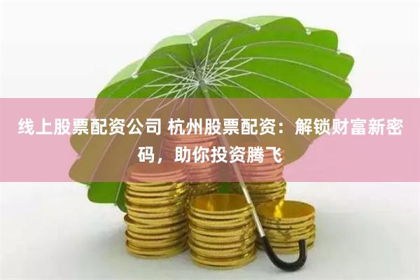 线上股票配资公司 杭州股票配资：解锁财富新密码，助你投资腾飞