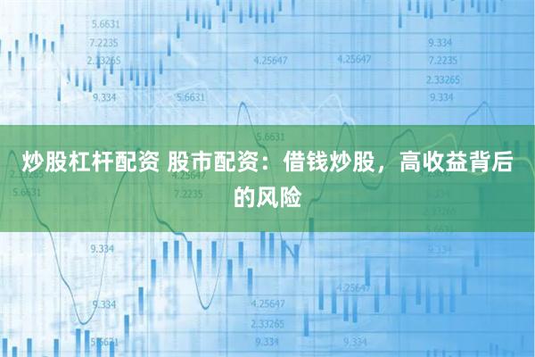 炒股杠杆配资 股市配资：借钱炒股，高收益背后的风险
