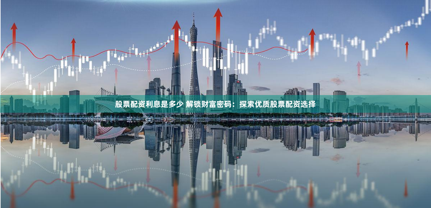 股票配资利息是多少 解锁财富密码：探索优质股票配资选择