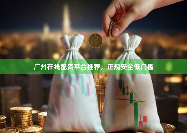 广州在线配资平台推荐，正规安全低门槛