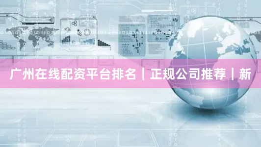 广州在线配资平台排名｜正规公司推荐｜新
